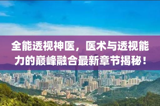 全能透视神医，医术与透视能力的巅峰融合最新章节揭秘！