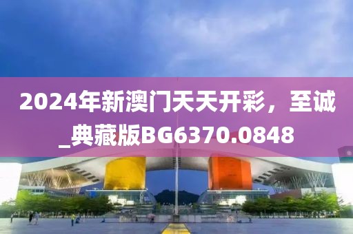 2024年新澳门天天开彩，至诚_典藏版BG6370.0848