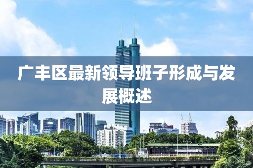广丰区最新领导班子形成与发展概述