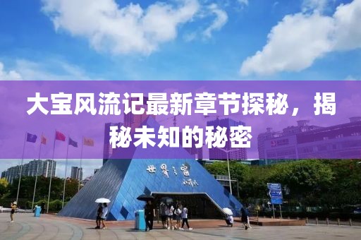 大宝风流记最新章节探秘，揭秘未知的秘密