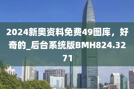 2024新奥资料免费49图库，好奇的_后台系统版BMH824.3271