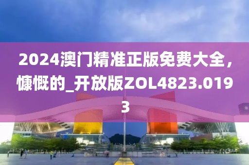 2024澳门精准正版免费大全，慷慨的_开放版ZOL4823.0193