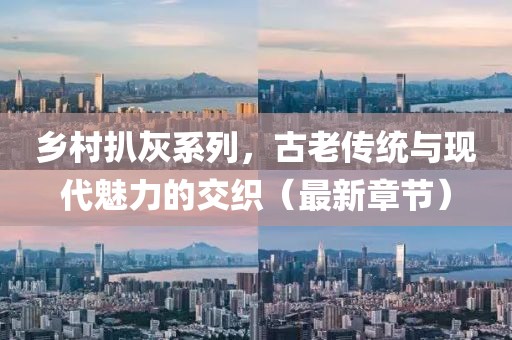 乡村扒灰系列，古老传统与现代魅力的交织（最新章节）