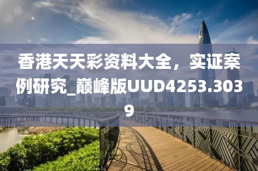香港天天彩资料大全，实证案例研究_巅峰版UUD4253.3039