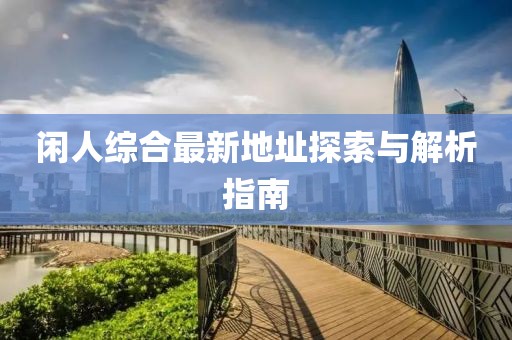 闲人综合最新地址探索与解析指南