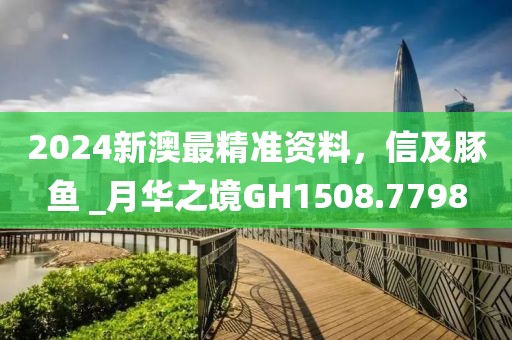 2024新澳最精准资料，信及豚鱼 _月华之境GH1508.7798