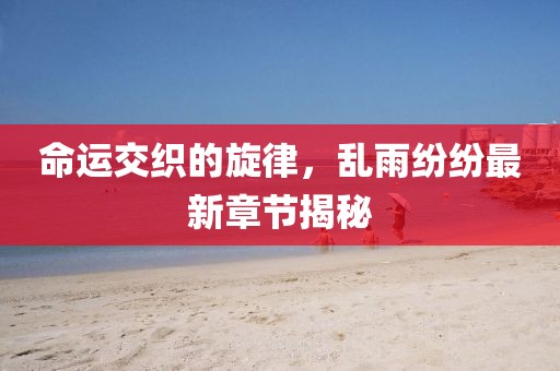 命运交织的旋律，乱雨纷纷最新章节揭秘