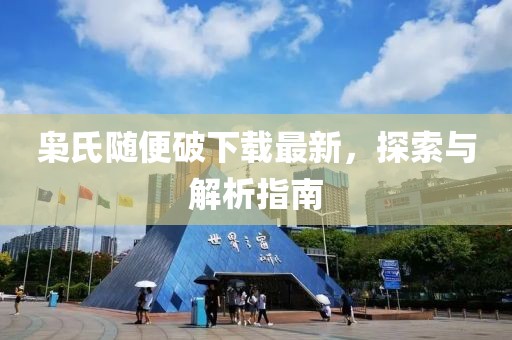 枭氏随便破下载最新，探索与解析指南