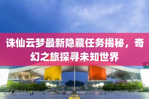 诛仙云梦最新隐藏任务揭秘，奇幻之旅探寻未知世界