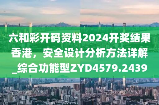 六和彩开码资料2024开奖结果香港，安全设计分析方法详解_综合功能型ZYD4579.2439