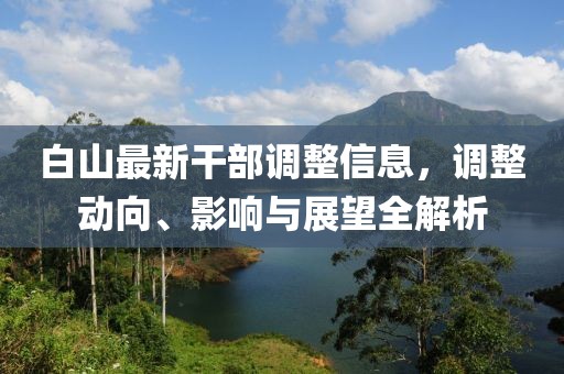 白山最新干部调整信息，调整动向、影响与展望全解析