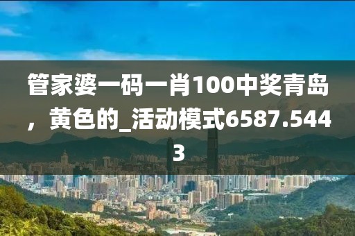 管家婆一码一肖100中奖青岛，黄色的_活动模式6587.5443