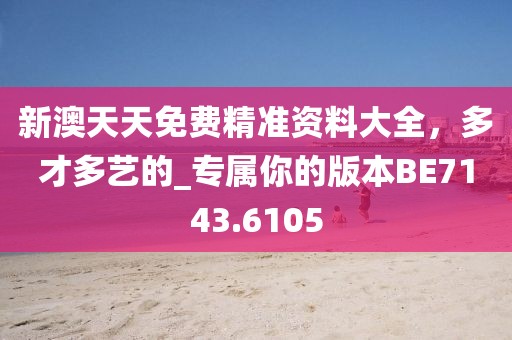 新澳天天免费精准资料大全，多才多艺的_专属你的版本BE7143.6105