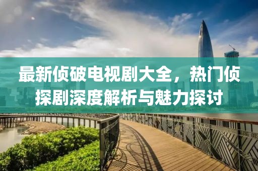 最新侦破电视剧大全，热门侦探剧深度解析与魅力探讨