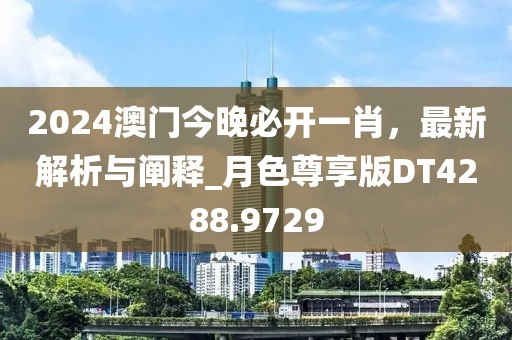 2024澳门今晚必开一肖，最新解析与阐释_月色尊享版DT4288.9729