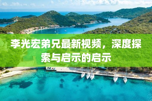 李光宏弟兄最新视频，深度探索与启示的启示