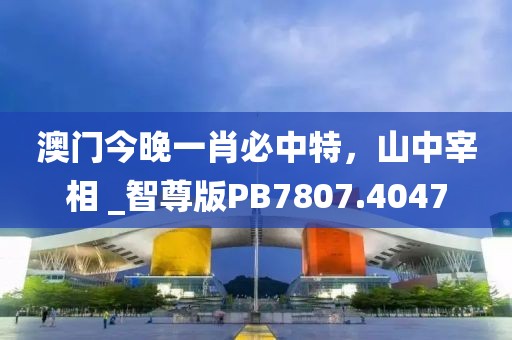 澳门今晚一肖必中特，山中宰相 _智尊版PB7807.4047