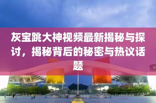 灰宝跳大神视频最新揭秘与探讨，揭秘背后的秘密与热议话题