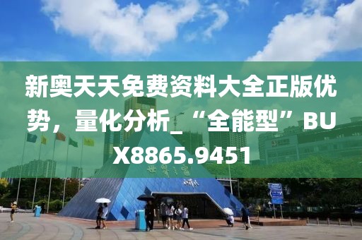 新奥天天免费资料大全正版优势，量化分析_“全能型”BUX8865.9451