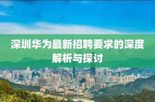 深圳华为最新招聘要求的深度解析与探讨