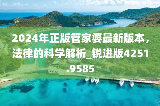 2024年正版管家婆最新版本，法律的科学解析_锐进版4251.9585