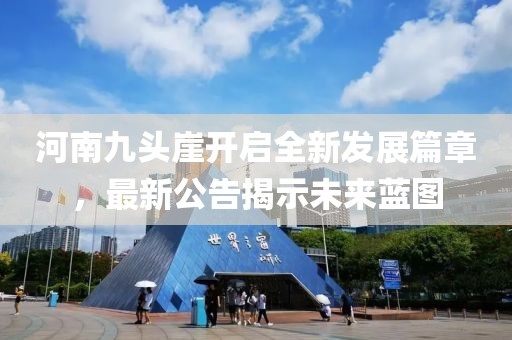 河南九头崖开启全新发展篇章，最新公告揭示未来蓝图