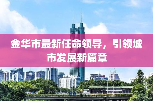 金华市最新任命领导，引领城市发展新篇章