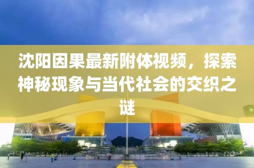 沈阳因果最新附体视频，探索神秘现象与当代社会的交织之谜