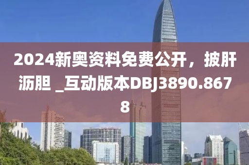 2024新奥资料免费公开，披肝沥胆 _互动版本DBJ3890.8678