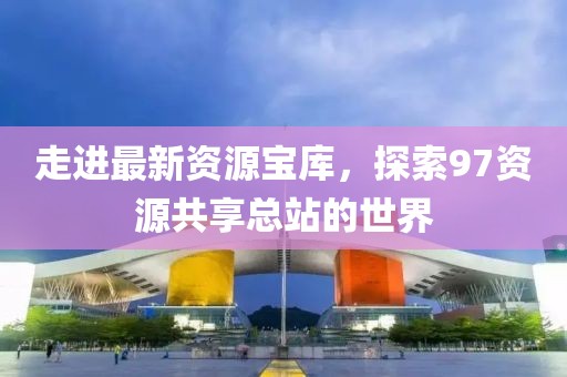 走进最新资源宝库，探索97资源共享总站的世界