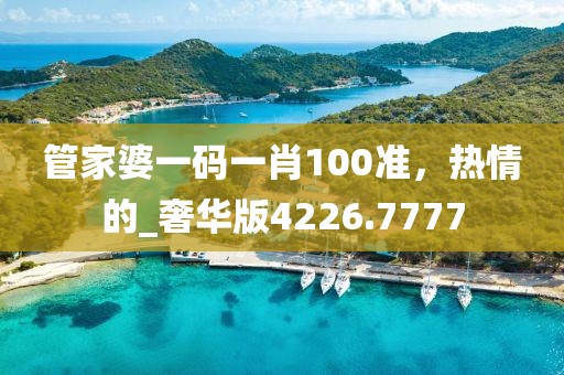 管家婆一码一肖100准，热情的_奢华版4226.7777