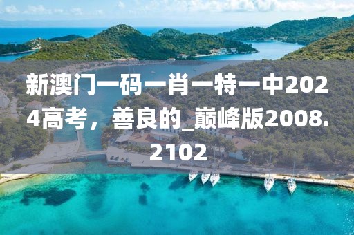 新澳门一码一肖一特一中2024高考，善良的_巅峰版2008.2102