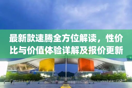 最新款速腾全方位解读，性价比与价值体验详解及报价更新