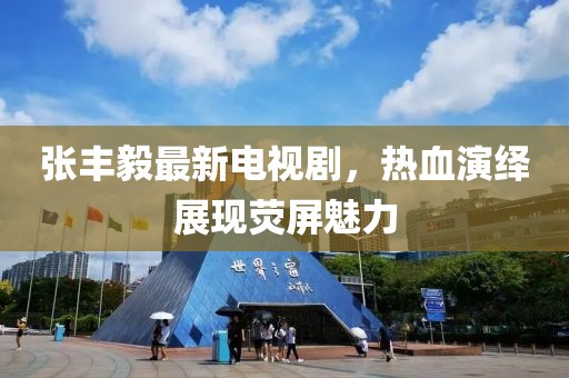 张丰毅最新电视剧，热血演绎展现荧屏魅力