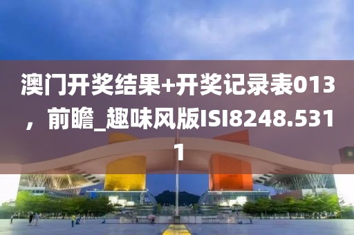 澳门开奖结果+开奖记录表013，前瞻_趣味风版ISI8248.5311