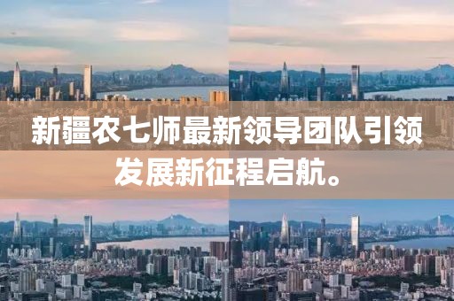 新疆农七师最新领导团队引领发展新征程启航。
