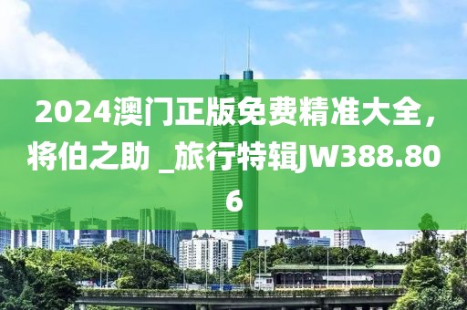 2024澳门正版免费精准大全，将伯之助 _旅行特辑JW388.806