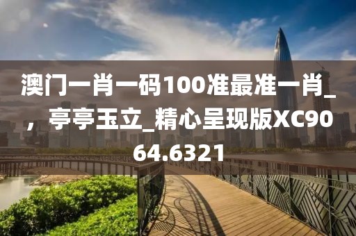 澳门一肖一码100准最准一肖_，亭亭玉立_精心呈现版XC9064.6321