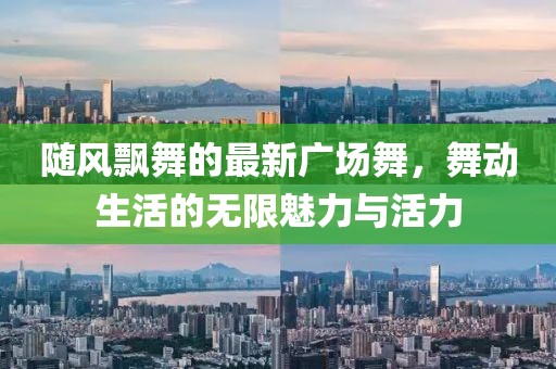 随风飘舞的最新广场舞，舞动生活的无限魅力与活力