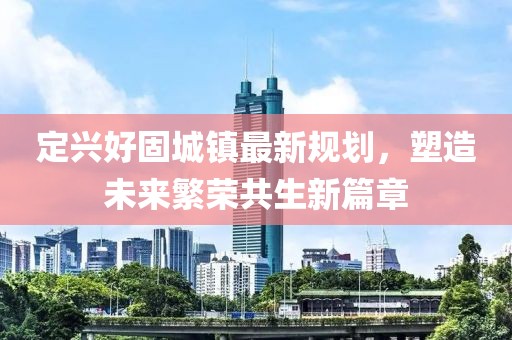 定兴好固城镇最新规划，塑造未来繁荣共生新篇章