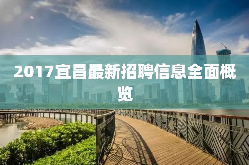 2017宜昌最新招聘信息全面概览