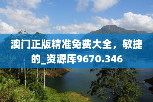 澳门正版精准免费大全，敏捷的_资源库9670.346