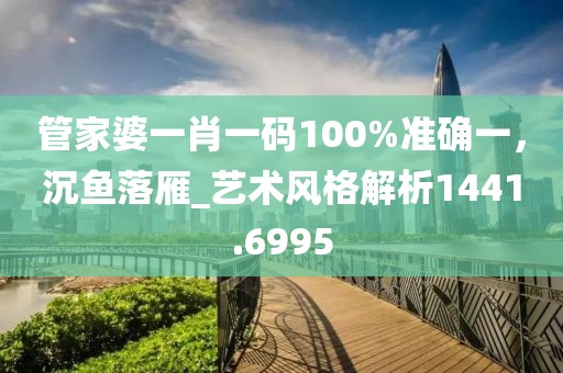 管家婆一肖一码100%准确一，沉鱼落雁_艺术风格解析1441.6995