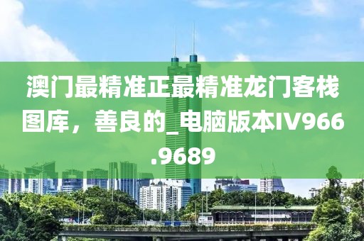 澳门最精准正最精准龙门客栈图库，善良的_电脑版本IV966.9689