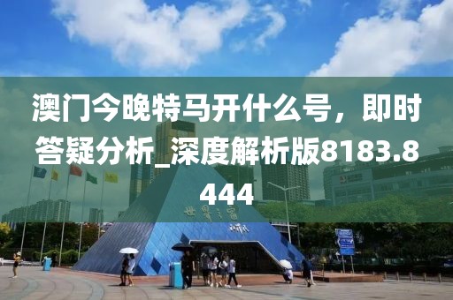 澳门今晚特马开什么号，即时答疑分析_深度解析版8183.8444