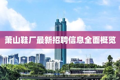 萧山鞋厂最新招聘信息全面概览