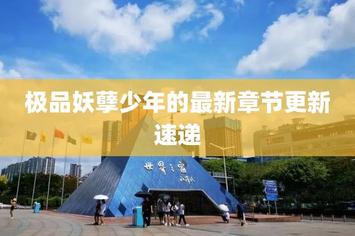 极品妖孽少年的最新章节更新速递