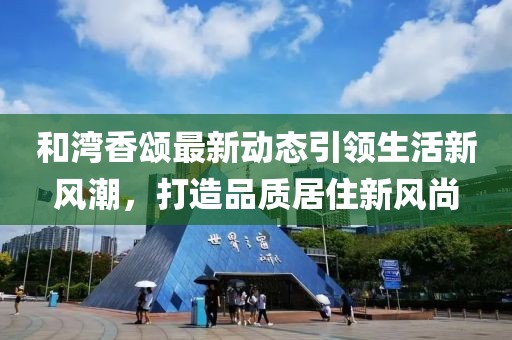 和湾香颂最新动态引领生活新风潮，打造品质居住新风尚