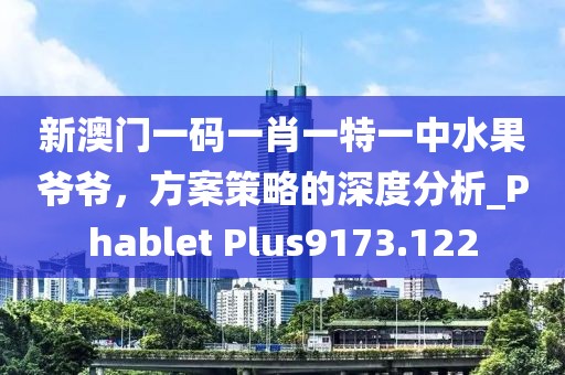 新澳门一码一肖一特一中水果爷爷，方案策略的深度分析_Phablet Plus9173.122