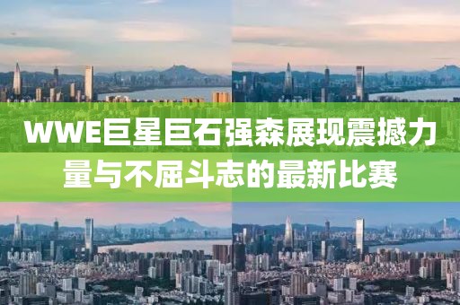 WWE巨星巨石强森展现震撼力量与不屈斗志的最新比赛